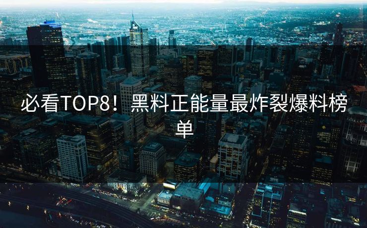 必看TOP8！黑料正能量最炸裂爆料榜单