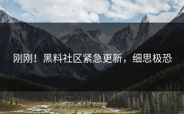 刚刚！黑料社区紧急更新，细思极恐