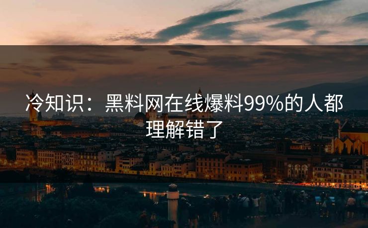 冷知识：黑料网在线爆料99%的人都理解错了