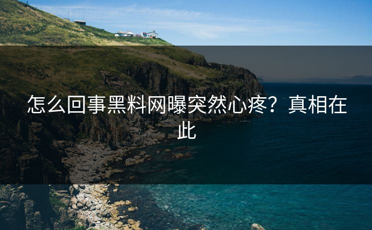怎么回事黑料网曝突然心疼？真相在此