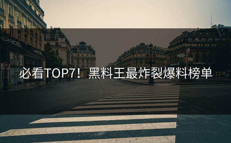 必看TOP7！黑料王最炸裂爆料榜单
