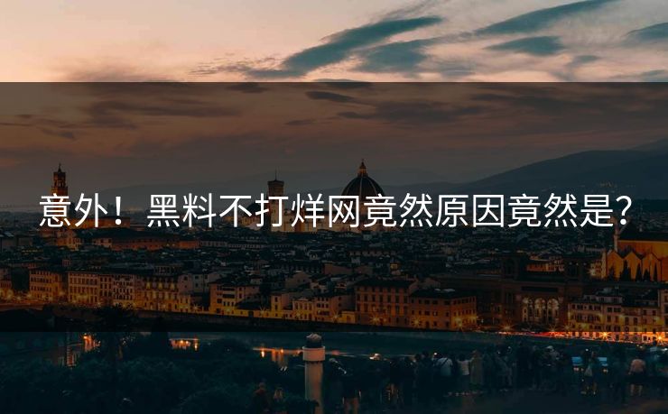 意外！黑料不打烊网竟然原因竟然是？