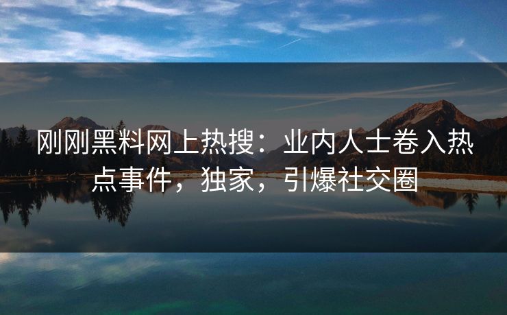 刚刚黑料网上热搜：业内人士卷入热点事件，独家，引爆社交圈