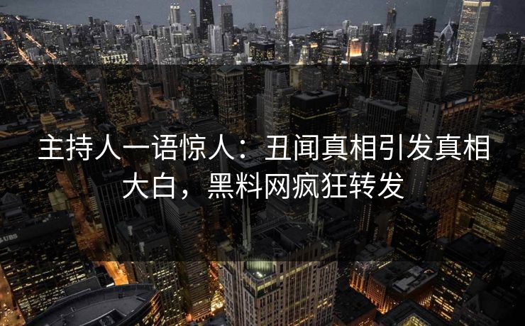 主持人一语惊人：丑闻真相引发真相大白，黑料网疯狂转发