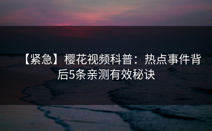 【紧急】樱花视频科普：热点事件背后5条亲测有效秘诀