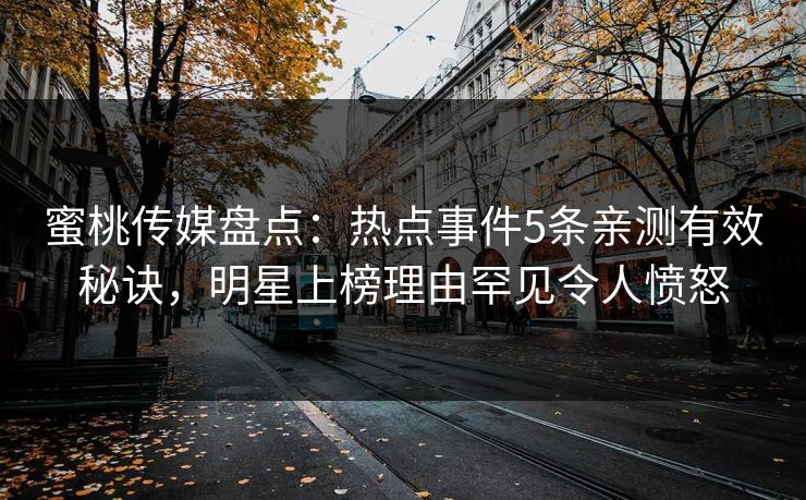 蜜桃传媒盘点：热点事件5条亲测有效秘诀，明星上榜理由罕见令人愤怒