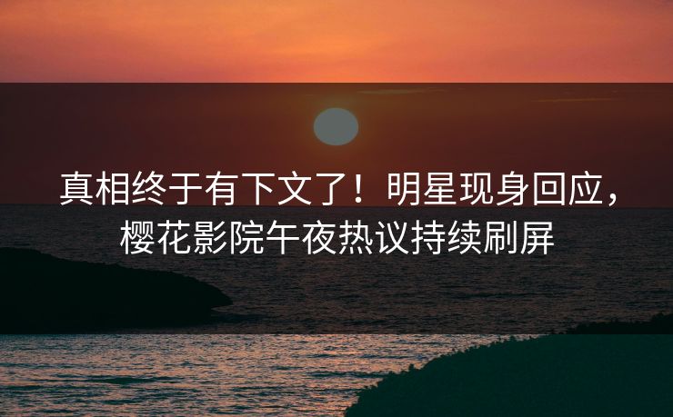 真相终于有下文了！明星现身回应，樱花影院午夜热议持续刷屏
