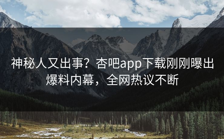 神秘人又出事？杏吧app下载刚刚曝出爆料内幕，全网热议不断