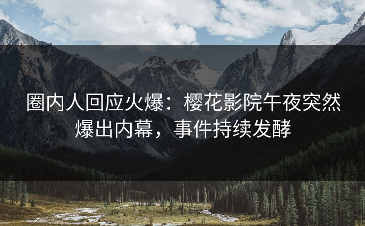 圈内人回应火爆：樱花影院午夜突然爆出内幕，事件持续发酵