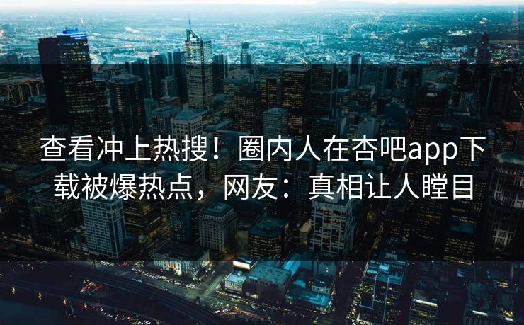 查看冲上热搜！圈内人在杏吧app下载被爆热点，网友：真相让人瞠目
