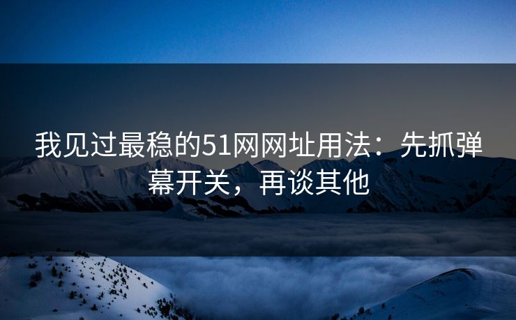 我见过最稳的51网网址用法：先抓弹幕开关，再谈其他