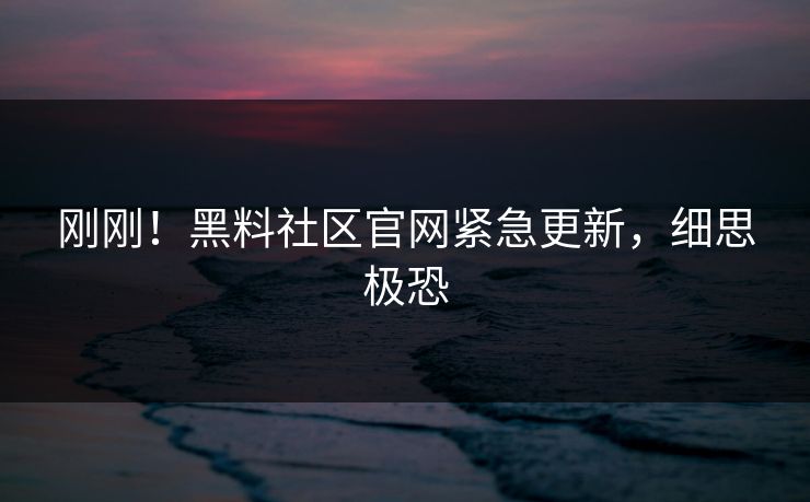 刚刚！黑料社区官网紧急更新，细思极恐