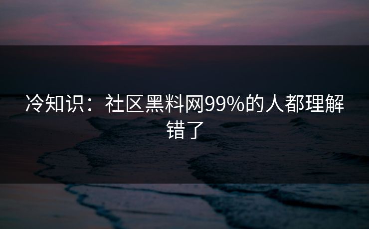 冷知识：社区黑料网99%的人都理解错了