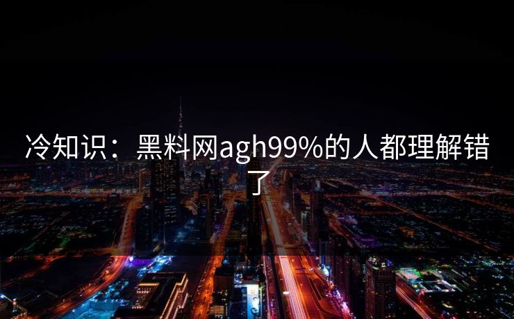 冷知识：黑料网agh99%的人都理解错了