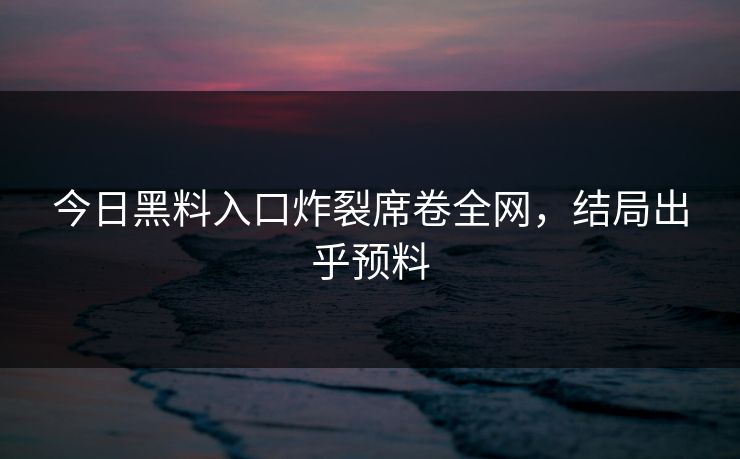 今日黑料入口炸裂席卷全网，结局出乎预料