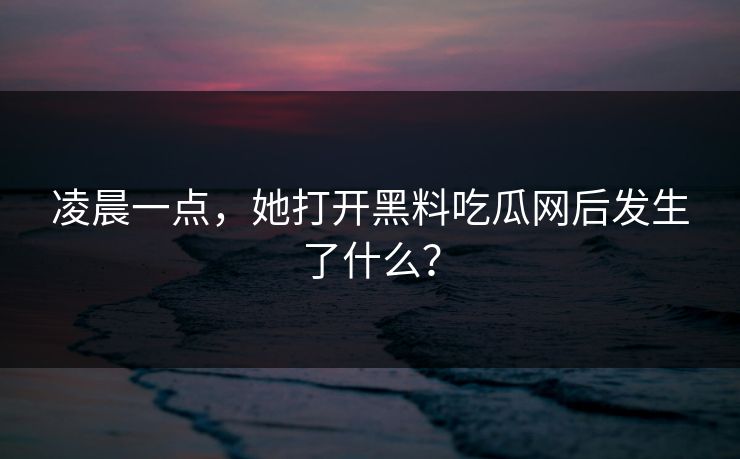 凌晨一点，她打开黑料吃瓜网后发生了什么？