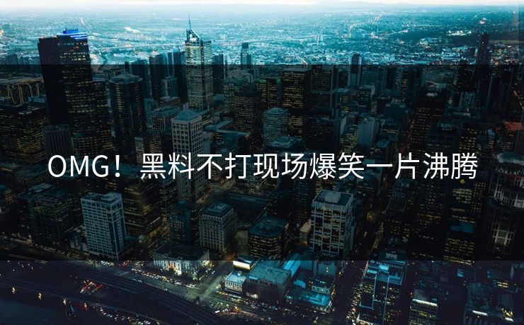 OMG！黑料不打现场爆笑一片沸腾