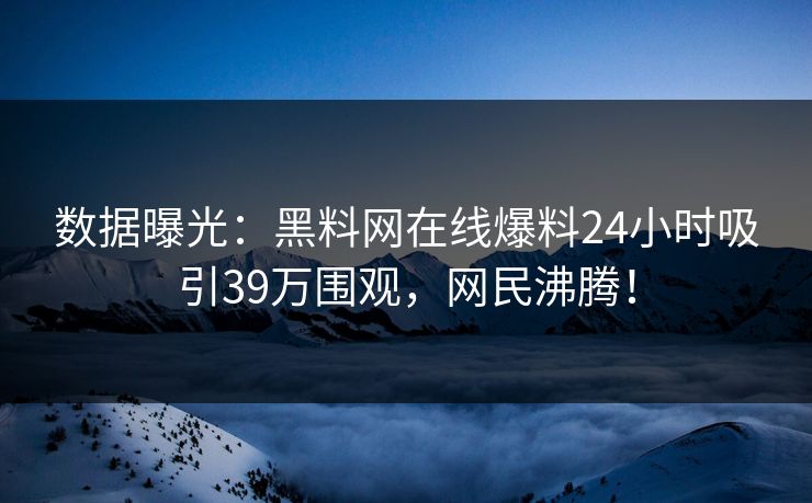 数据曝光：黑料网在线爆料24小时吸引39万围观，网民沸腾！