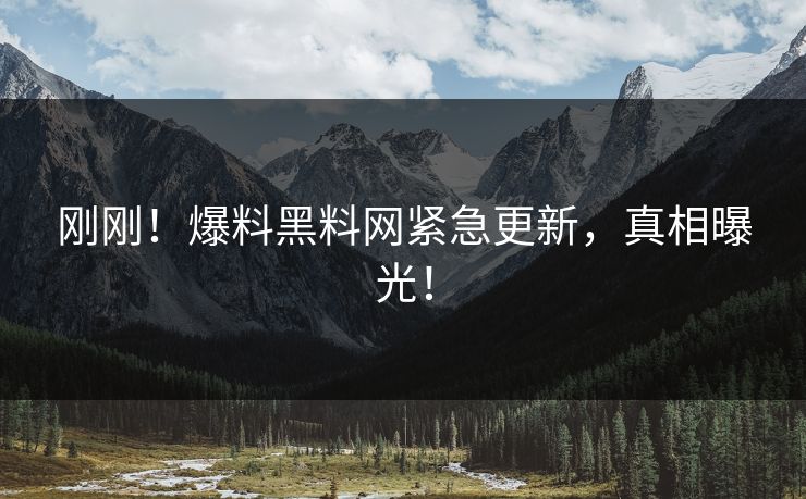 刚刚！爆料黑料网紧急更新，真相曝光！
