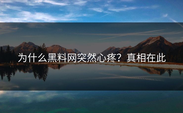 为什么黑料网突然心疼？真相在此
