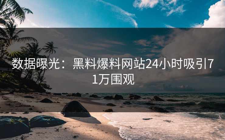 数据曝光：黑料爆料网站24小时吸引71万围观