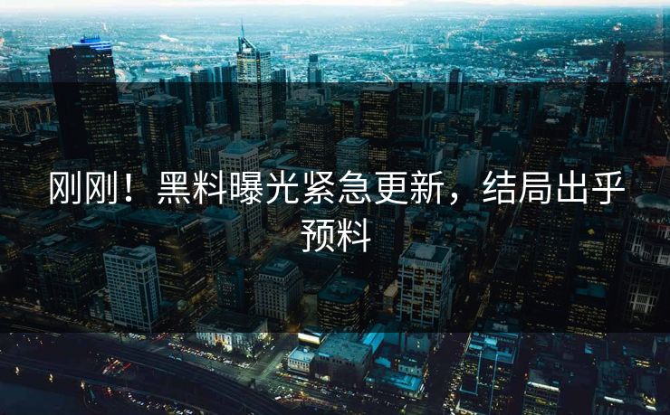 刚刚！黑料曝光紧急更新，结局出乎预料