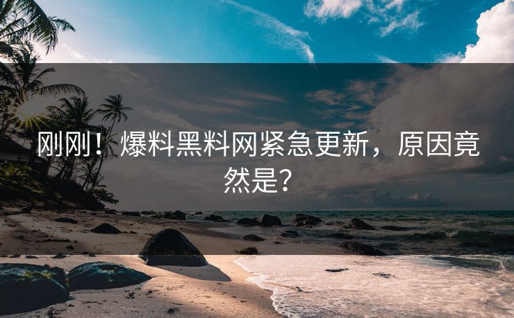 刚刚!爆料黑料网紧急更新,原因竟然是?