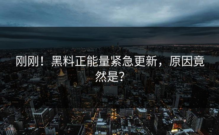 刚刚!黑料正能量紧急更新,原因竟然是?