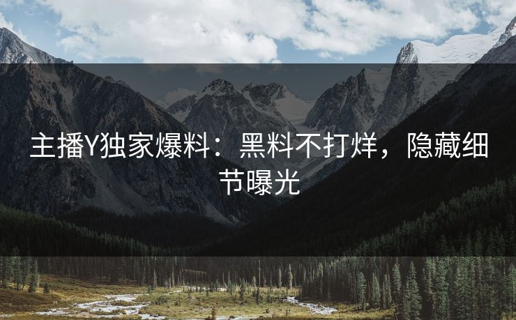 主播Y独家爆料:黑料不打烊,隐藏细节曝光