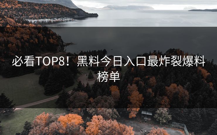 必看TOP8！黑料今日入口最炸裂爆料榜单