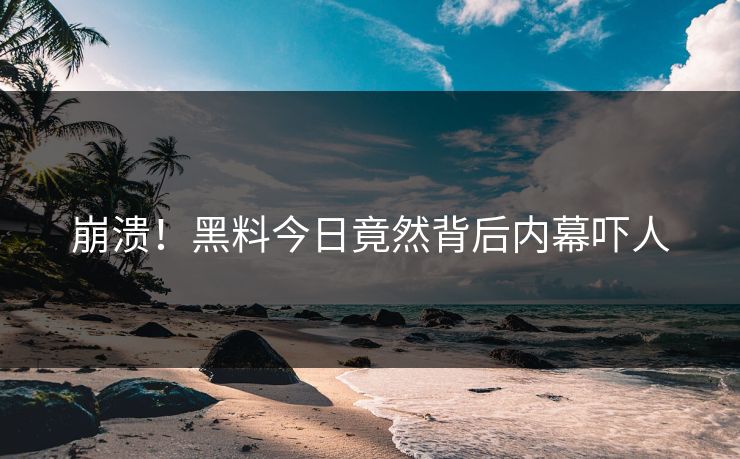 崩溃！黑料今日竟然背后内幕吓人