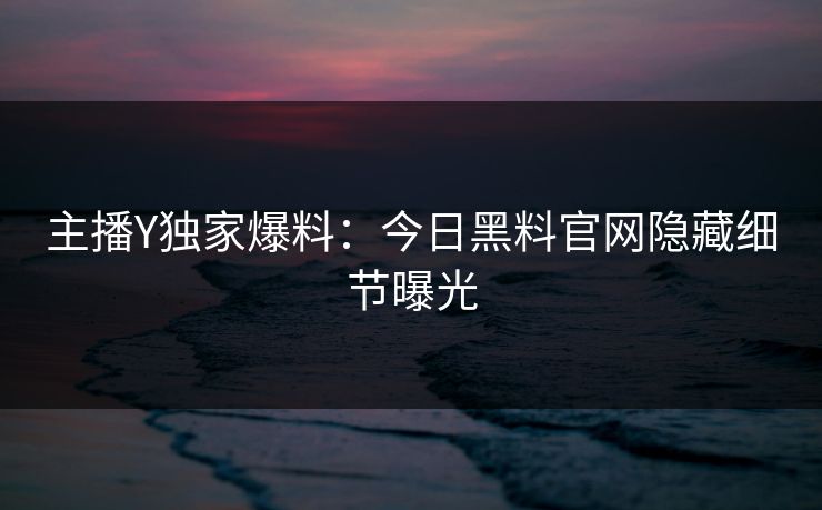 主播Y独家爆料：今日黑料官网隐藏细节曝光