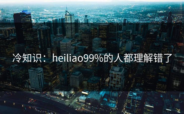 冷知识：heiliao99%的人都理解错了