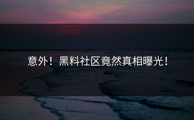 意外！黑料社区竟然真相曝光！