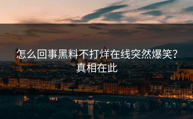 怎么回事黑料不打烊在线突然爆笑？真相在此