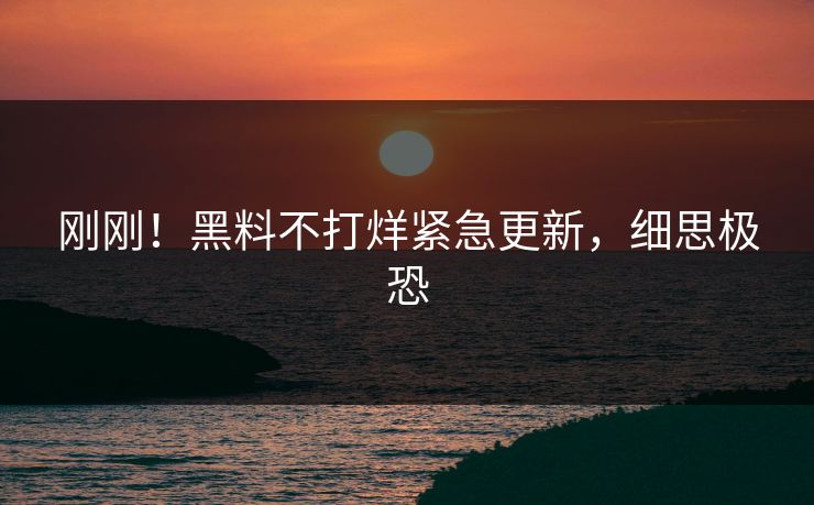 刚刚！黑料不打烊紧急更新，细思极恐