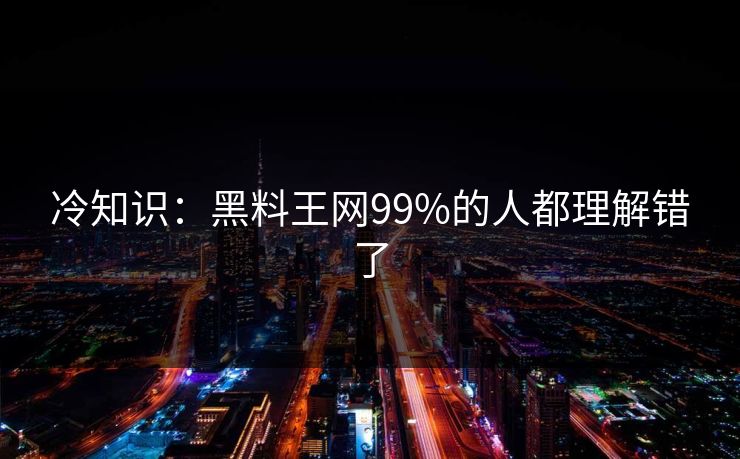 冷知识：黑料王网99%的人都理解错了