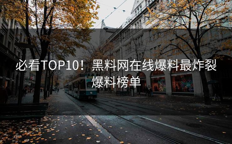 必看TOP10！黑料网在线爆料最炸裂爆料榜单