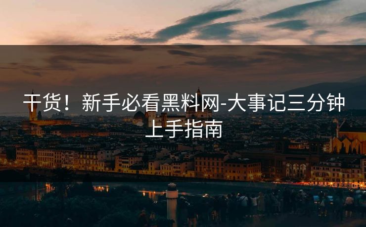 干货！新手必看黑料网-大事记三分钟上手指南