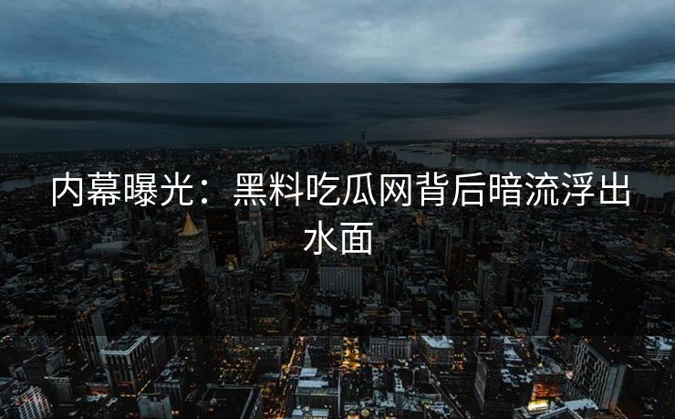 内幕曝光：黑料吃瓜网背后暗流浮出水面
