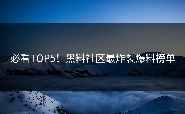 必看TOP5！黑料社区最炸裂爆料榜单