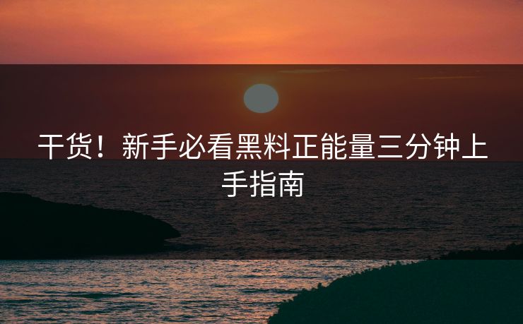 干货！新手必看黑料正能量三分钟上手指南