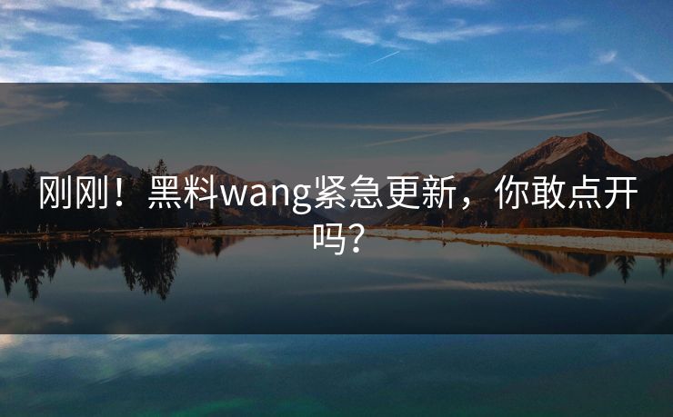 刚刚！黑料wang紧急更新，你敢点开吗？