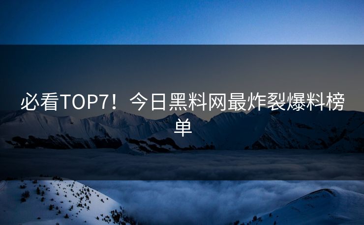 必看TOP7！今日黑料网最炸裂爆料榜单