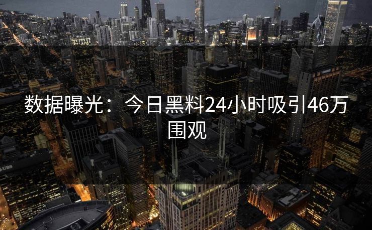 数据曝光：今日黑料24小时吸引46万围观