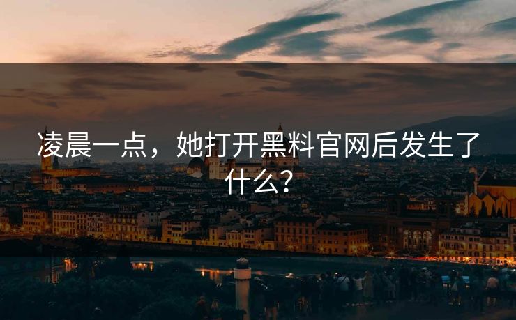 凌晨一点，她打开黑料官网后发生了什么？