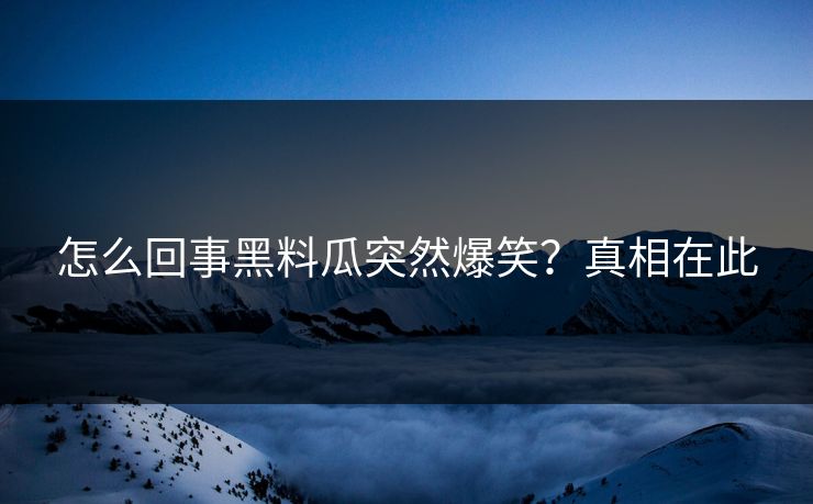 怎么回事黑料瓜突然爆笑？真相在此