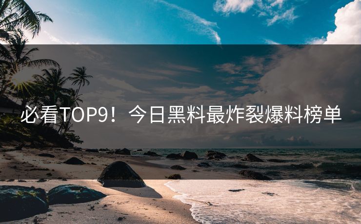 必看TOP9！今日黑料最炸裂爆料榜单