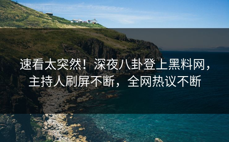 速看太突然！深夜八卦登上黑料网，主持人刷屏不断，全网热议不断