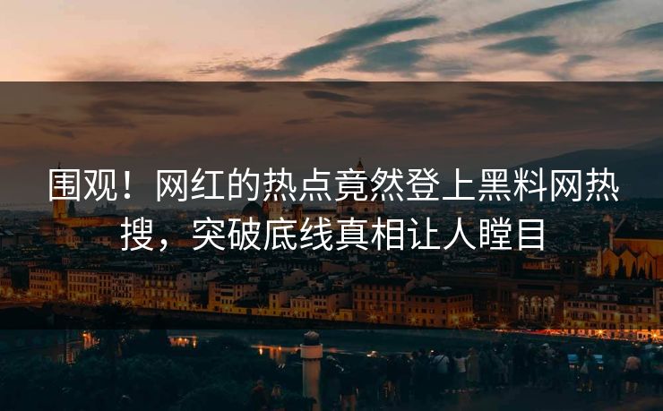 围观！网红的热点竟然登上黑料网热搜，突破底线真相让人瞠目